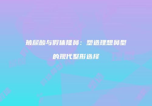 玻尿酸与假体隆鼻：塑造理想鼻型的现代整形选择