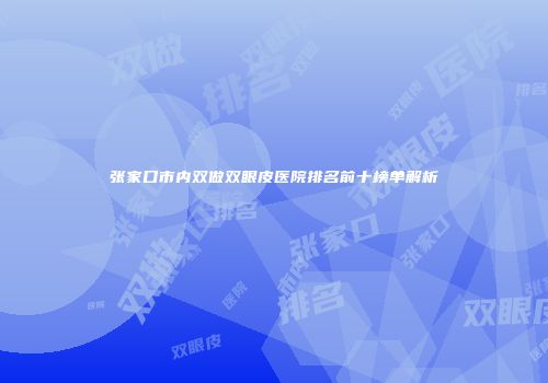 张家口市内双做双眼皮医院排名前十榜单解析