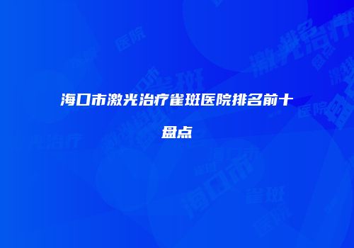 海口市激光治疗雀斑医院排名前十盘点
