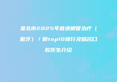 淮北市2025年普通根管治疗（磨牙）／颗top10排行及知名口腔医生介绍
