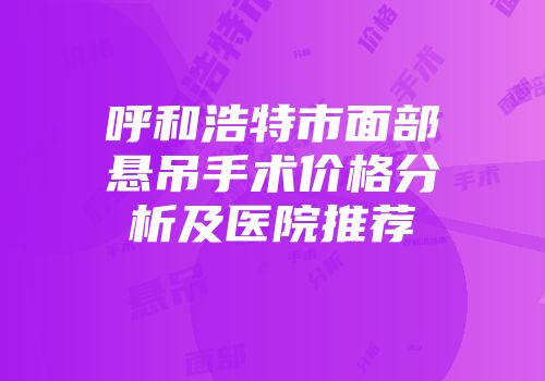 呼和浩特市面部悬吊手术价格分析及医院推荐