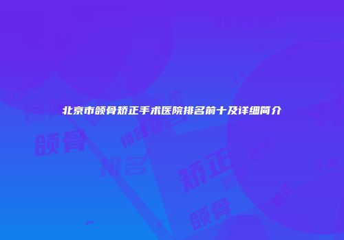 北京市颌骨矫正手术医院排名前十及详细简介