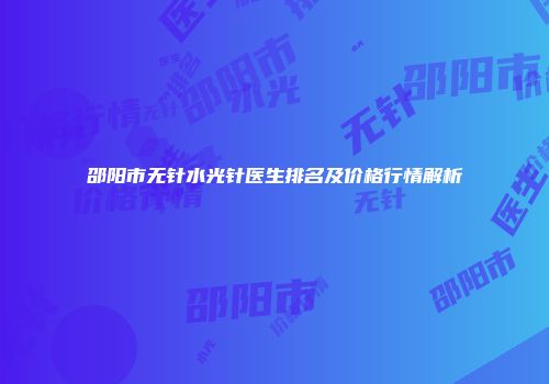 邵阳市无针水光针医生排名及价格行情解析