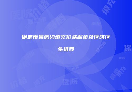 保定市鼻唇沟填充价格解析及医院医生推荐