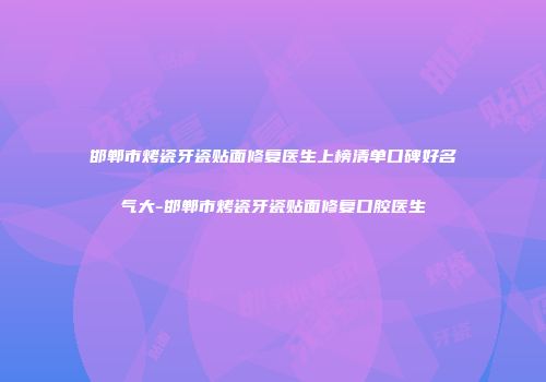 邯郸市烤瓷牙瓷贴面修复医生上榜清单口碑好名气大-邯郸市烤瓷牙瓷贴面修复口腔医生