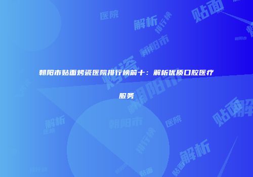 朝阳市贴面烤瓷医院排行榜前十：解析优质口腔医疗服务
