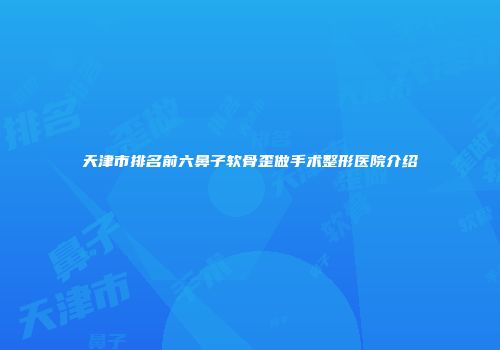 天津市排名前六鼻子软骨歪做手术整形医院介绍