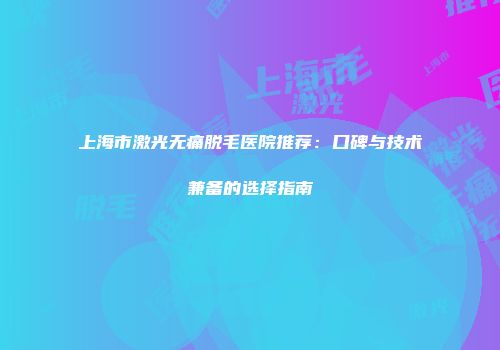 上海市激光无痛脱毛医院推荐：口碑与技术兼备的选择指南