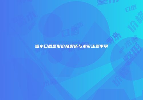 衡水口唇整形价格解析与术前注意事项