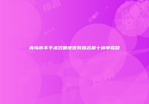 青岛市不手术双眼皮医院排名前十榜单揭晓