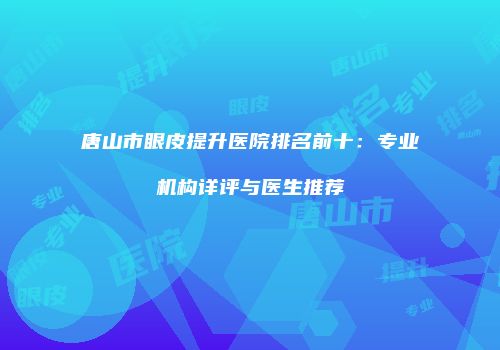 唐山市眼皮提升医院排名前十：专业机构详评与医生推荐