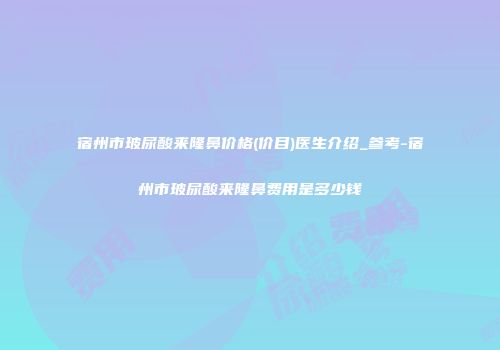 宿州市玻尿酸来隆鼻价格(价目)医生介绍_参考-宿州市玻尿酸来隆鼻费用是多少钱