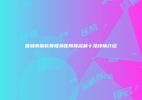 晋城市肋软骨隆鼻医院排名前十及详情介绍