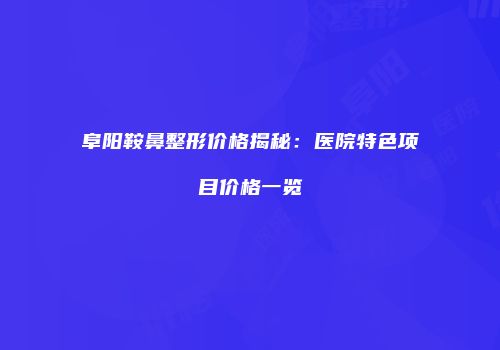 阜阳鞍鼻整形价格揭秘：医院特色项目价格一览