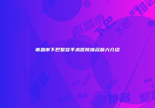 南昌市下巴整容手术医院排名前六介绍