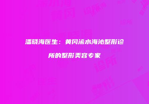 潘晓海医生：黄冈浠水海沁整形诊所的整形美容专家