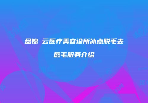 盘锦璓云医疗美容诊所冰点脱毛去唇毛服务介绍