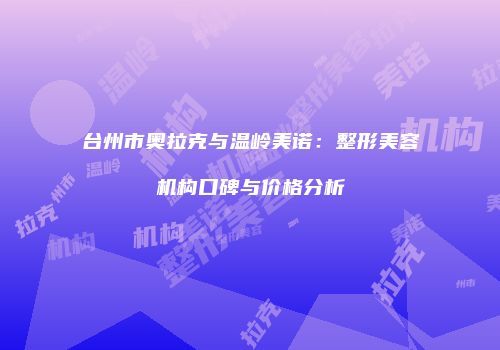 台州市奥拉克与温岭美诺：整形美容机构口碑与价格分析