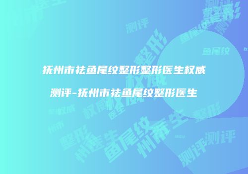 抚州市祛鱼尾纹整形整形医生权威测评-抚州市祛鱼尾纹整形医生