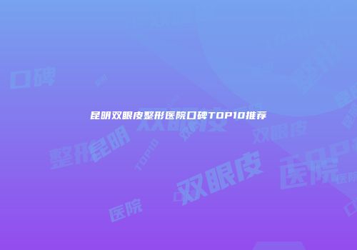 昆明双眼皮整形医院口碑TOP10推荐
