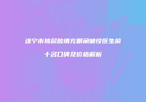 遂宁市玻尿酸填充眼角皱纹医生前十名口碑及价格解析
