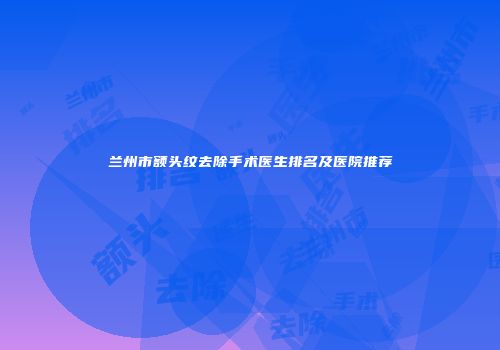 兰州市额头纹去除手术医生排名及医院推荐