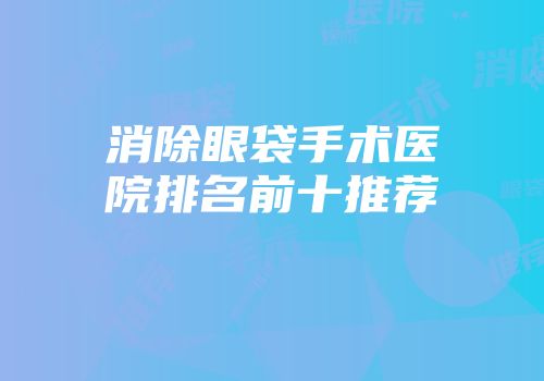消除眼袋手术医院排名前十推荐