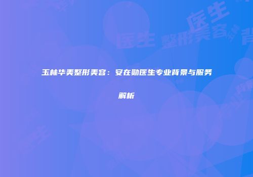 玉林华美整形美容：安在勋医生专业背景与服务解析