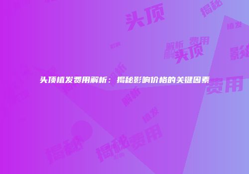 头顶植发费用解析：揭秘影响价格的关键因素
