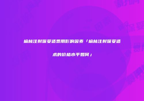 榆林注射保妥适费用影响因素「榆林注射保妥适术的价格水平如何」