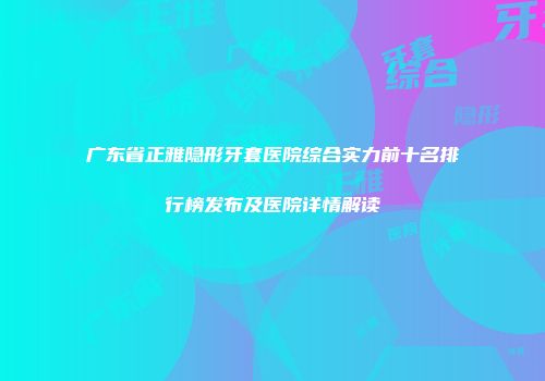 广东省正雅隐形牙套医院综合实力前十名排行榜发布及医院详情解读