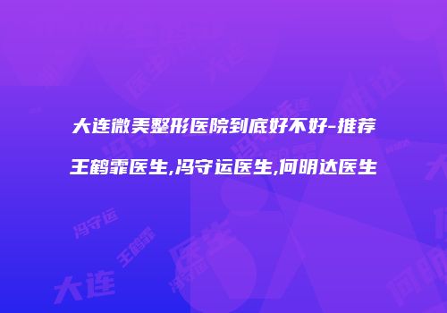 大连微美整形医院到底好不好-推荐王鹤霏医生,冯守运医生,何明达医生