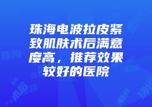 珠海电波拉皮紧致肌肤术后满意度高，推荐效果较好的医院