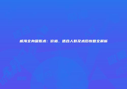 威海全身吸脂术：价格、适合人群及术后恢复全解析