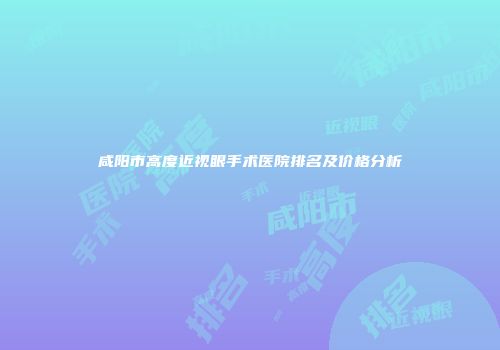 咸阳市高度近视眼手术医院排名及价格分析