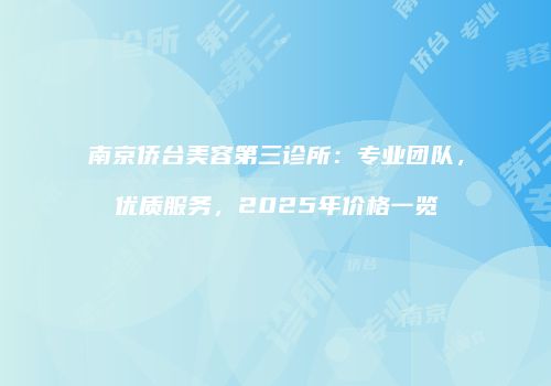 南京侨台美容第三诊所：专业团队，优质服务，2025年价格一览