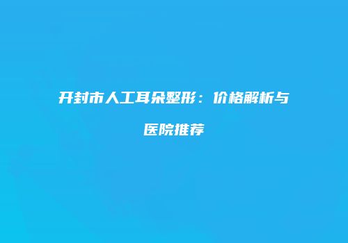 开封市人工耳朵整形：价格解析与医院推荐