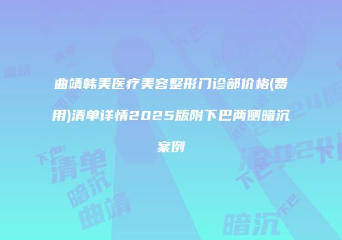 曲靖韩美医疗美容整形门诊部价格(费用)清单详情2025版附下巴两侧暗沉案例