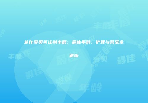 焦作爱贝芙注射丰唇：最佳年龄、护理与禁忌全解析