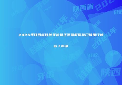 2025年陕西省硅胶牙齿矫正器佩戴医院口碑排行榜前十揭晓