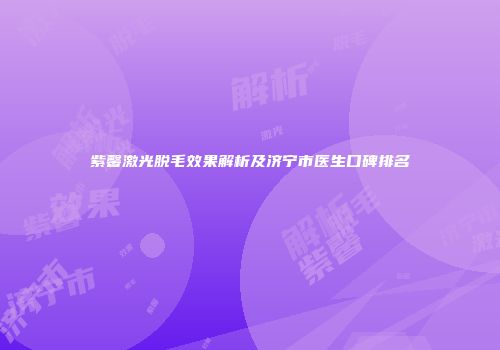 紫馨激光脱毛效果解析及济宁市医生口碑排名