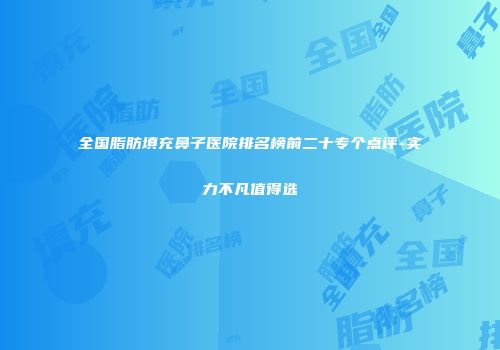全国脂肪填充鼻子医院排名榜前二十专个点评-实力不凡值得选