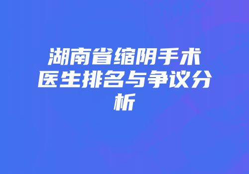 湖南省缩阴手术医生排名与争议分析
