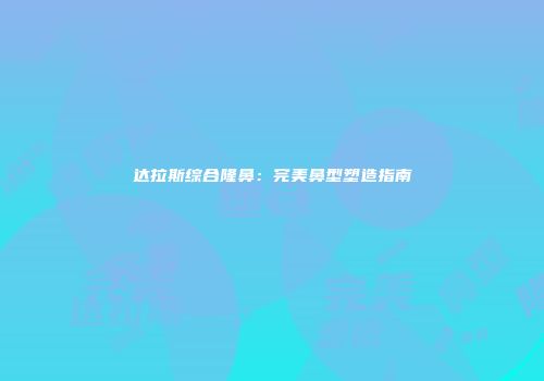 达拉斯综合隆鼻：完美鼻型塑造指南