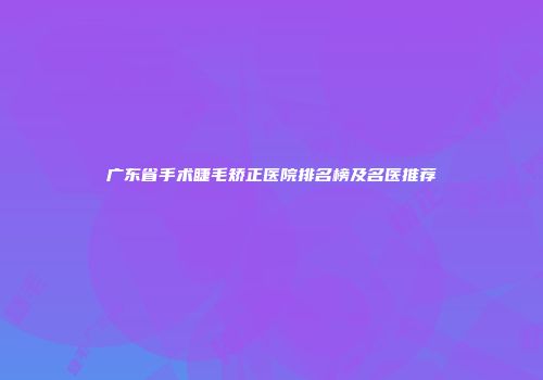 广东省手术睫毛矫正医院排名榜及名医推荐