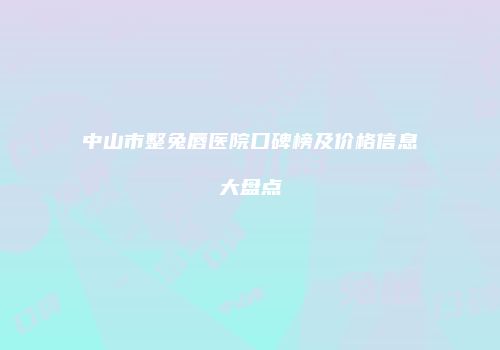 中山市整兔唇医院口碑榜及价格信息大盘点