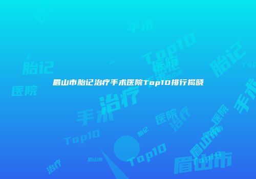 眉山市胎记治疗手术医院Top10排行揭晓