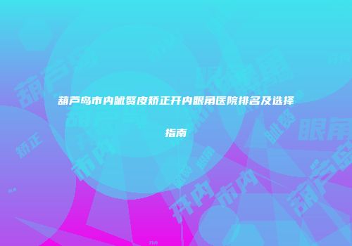 葫芦岛市内眦赘皮矫正开内眼角医院排名及选择指南