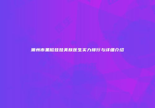 潮州市黑脸娃娃美肤医生实力排行与详细介绍