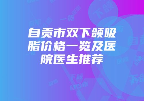 自贡市双下颌吸脂价格一览及医院医生推荐